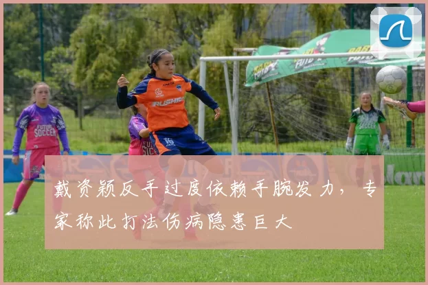 戴资颖反手过度依赖手腕发力,专家称此打法伤病隐患巨大
