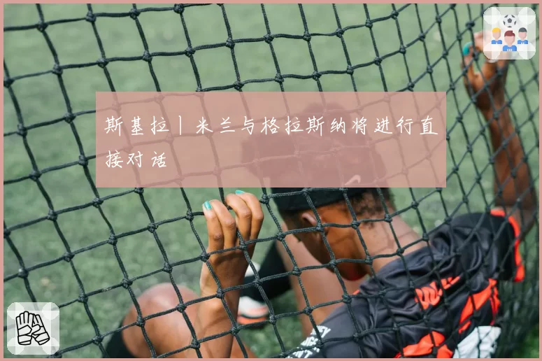 斯基拉丨米兰与格拉斯纳将进行直接对话