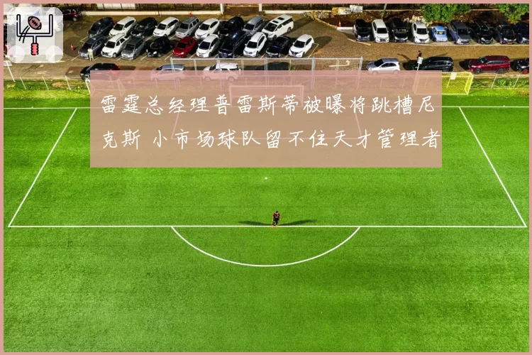 雷霆总经理普雷斯蒂被曝将跳槽尼克斯 小市场球队留不住天才管理者？