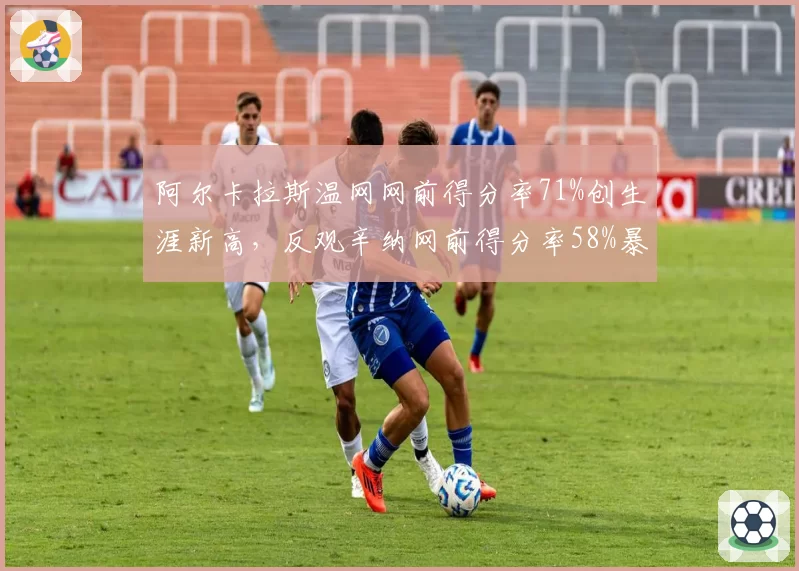 阿尔卡拉斯温网网前得分率71%创生涯新高,反观辛纳网前得分率58%暴露技术短板