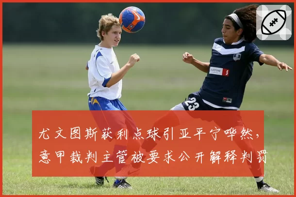 尤文图斯获利点球引亚平宁哗然,意甲裁判主管被要求公开解释判罚依据
