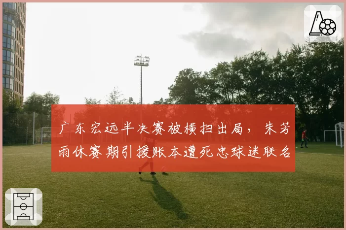 广东宏远半决赛被横扫出局,朱芳雨休赛期引援账本遭死忠球迷联名抵制