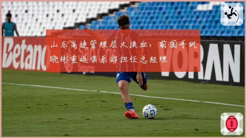 山东高速管理层大换血,前国手巩晓彬重返俱乐部担任总经理