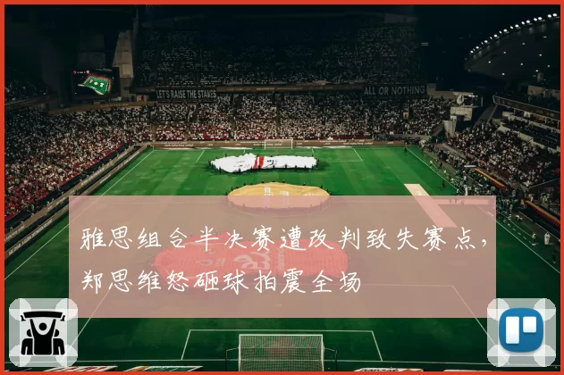 雅思组合半决赛遭改判致失赛点,郑思维怒砸球拍震全场
