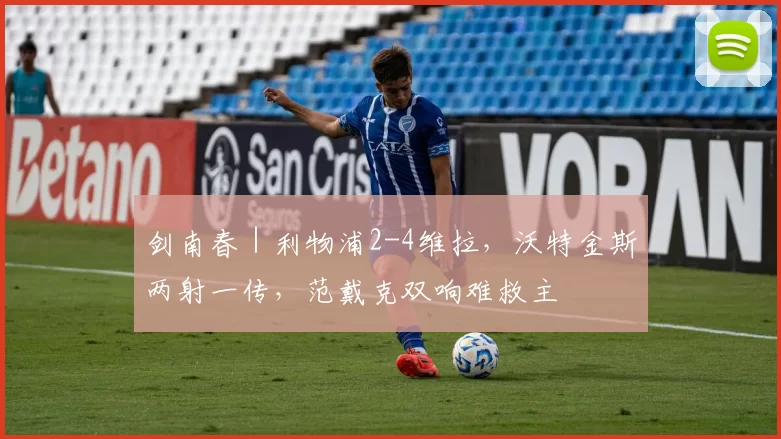 剑南春|利物浦2-4维拉,沃特金斯两射一传,范戴克双响难救主
