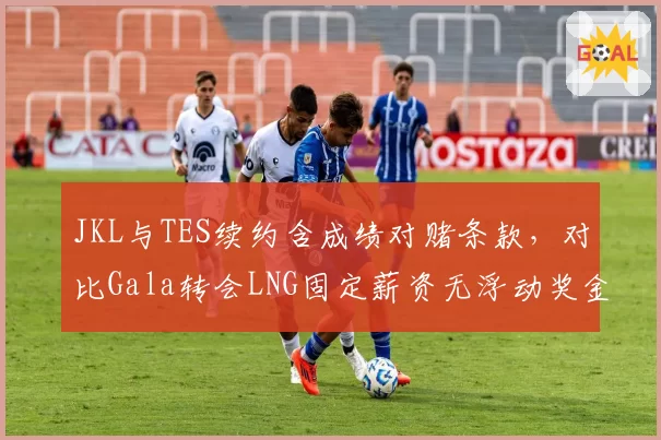 JKL与TES续约含成绩对赌条款,对比Gala转会LNG固定薪资无浮动奖金保守策略