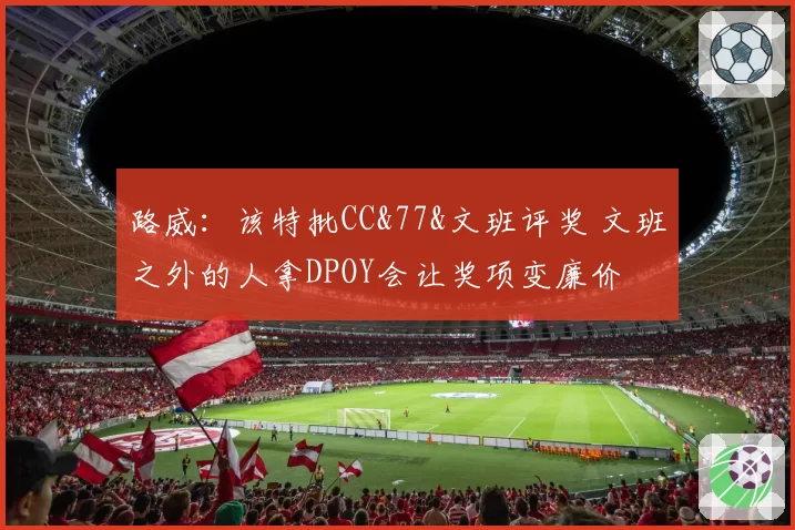 路威：该特批CC&77&文班评奖 文班之外的人拿DPOY会让奖项变廉价