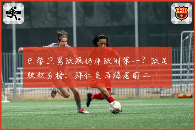 巴黎卫冕欧冠仍非欧洲第一？欧足联积分榜：拜仁皇马稳居前二
