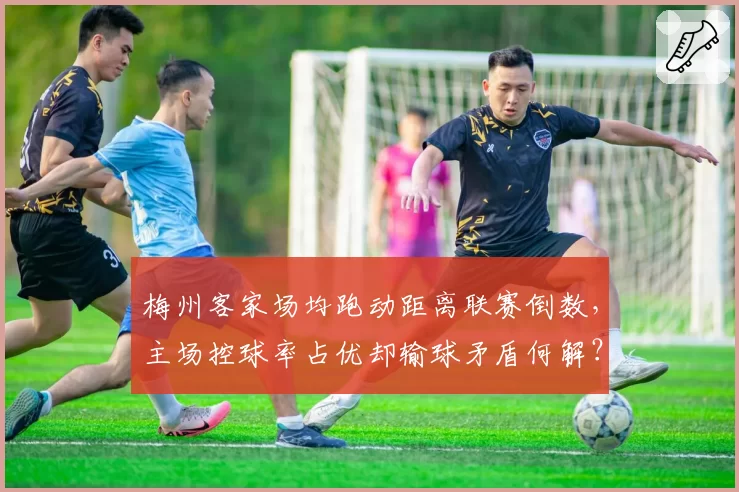 梅州客家场均跑动距离联赛倒数,主场控球率占优却输球矛盾何解?