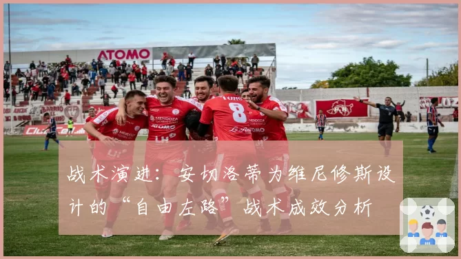 战术演进：安切洛蒂为维尼修斯设计的“自由左路”战术成效分析