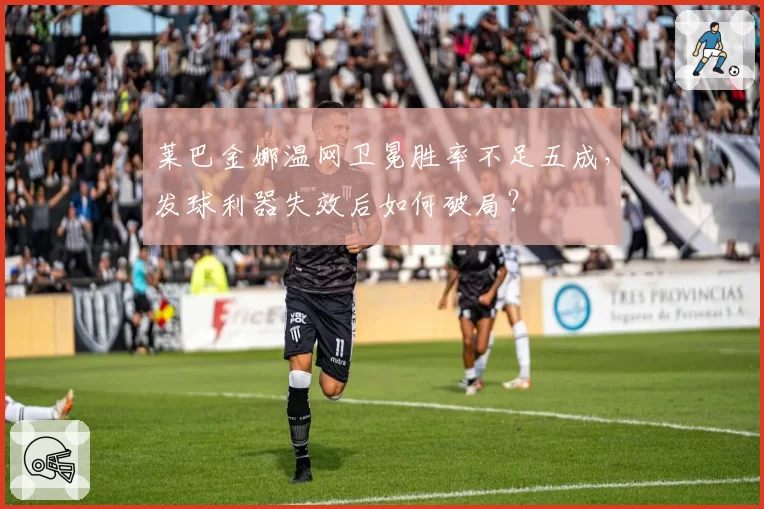莱巴金娜温网卫冕胜率不足五成,发球利器失效后如何破局?