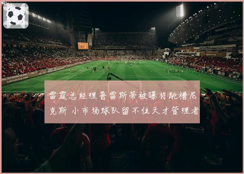 雷霆总经理普雷斯蒂被曝将跳槽尼克斯 小市场球队留不住天才管理者？