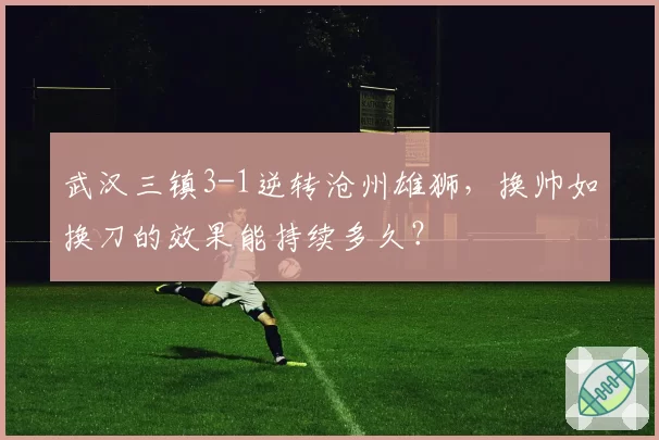 武汉三镇3-1逆转沧州雄狮,换帅如换刀的效果能持续多久?
