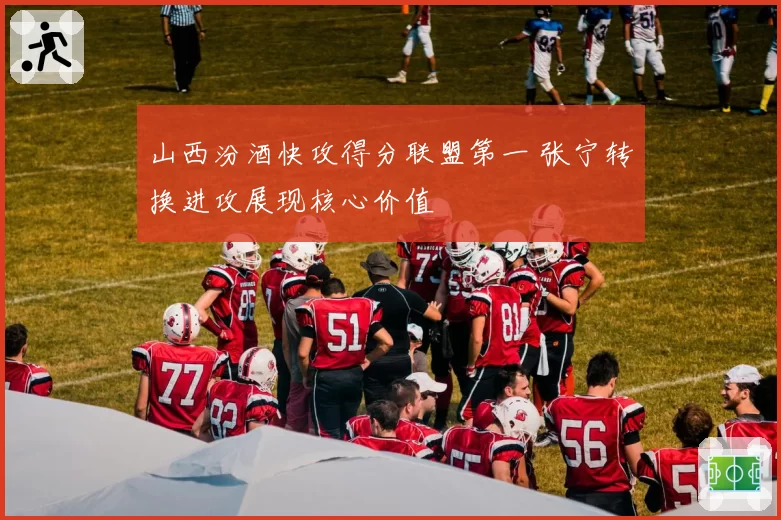 山西汾酒快攻得分联盟第一 张宁转换进攻展现核心价值