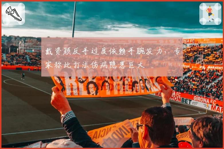 戴资颖反手过度依赖手腕发力,专家称此打法伤病隐患巨大
