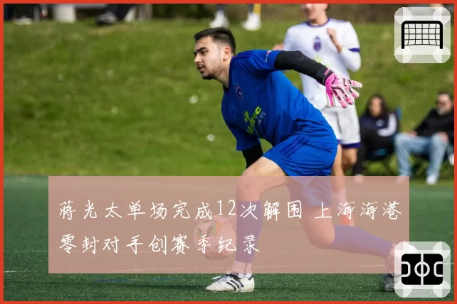 蒋光太单场完成12次解围 上海海港零封对手创赛季纪录