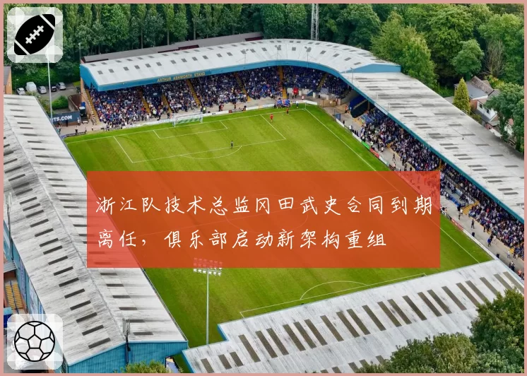 浙江队技术总监冈田武史合同到期离任，俱乐部启动新架构重组