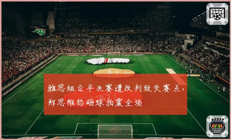 雅思组合半决赛遭改判致失赛点,郑思维怒砸球拍震全场