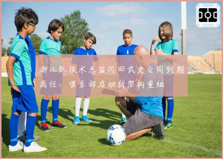 浙江队技术总监冈田武史合同到期离任，俱乐部启动新架构重组