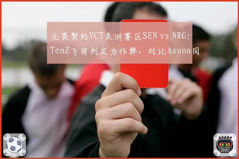 无畏契约VCT美洲赛区SEN vs NRG:TenZ飞将判定为作弊,对比Asuna同操作未被处罚
