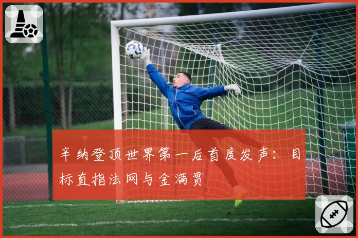 辛纳登顶世界第一后首度发声：目标直指法网与金满贯