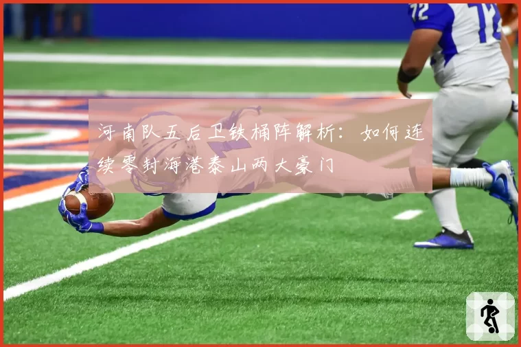 河南队五后卫铁桶阵解析：如何连续零封海港泰山两大豪门