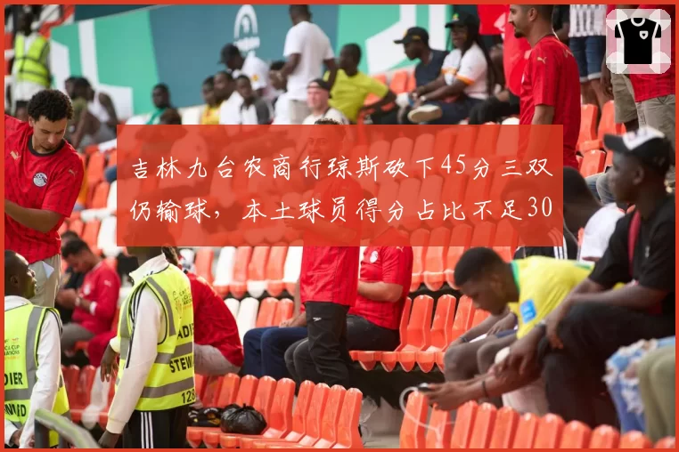 吉林九台农商行琼斯砍下45分三双仍输球,本土球员得分占比不足30%如何自救?
