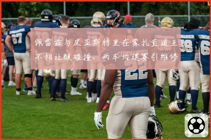 佩雷兹与皮亚斯特里在蒙扎直道互不相让酿碰撞，两车均退赛引维修区冲突