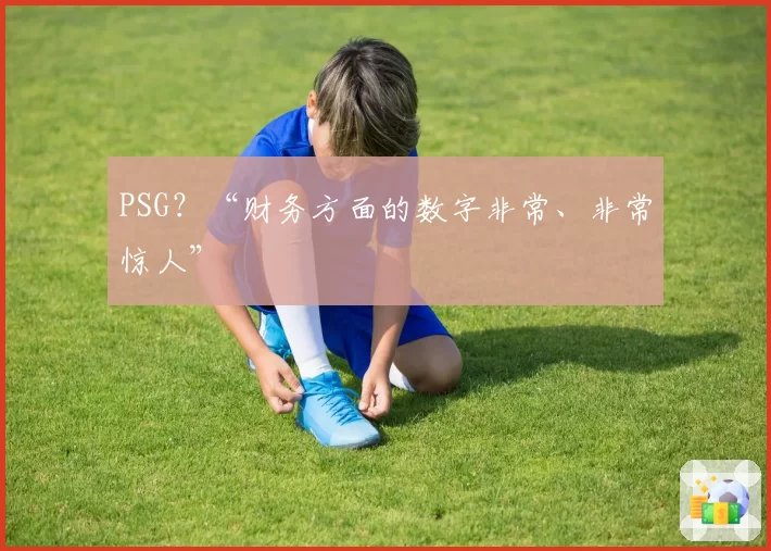 PSG?“财务方面的数字非常、非常惊人”