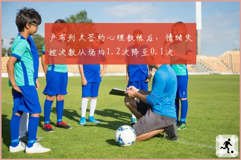 卢布列夫签约心理教练后,情绪失控次数从场均1.2次降至0.1次