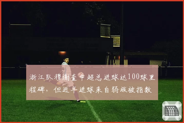 浙江队穆谢奎中超总进球达100球里程碑，但近半进球来自弱旅被指数据水分