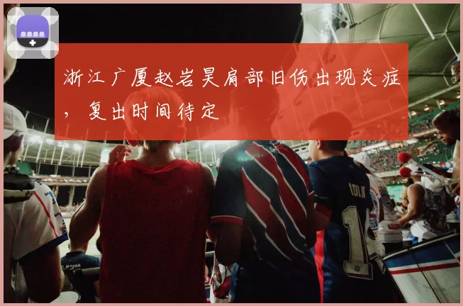 浙江广厦赵岩昊肩部旧伤出现炎症，复出时间待定