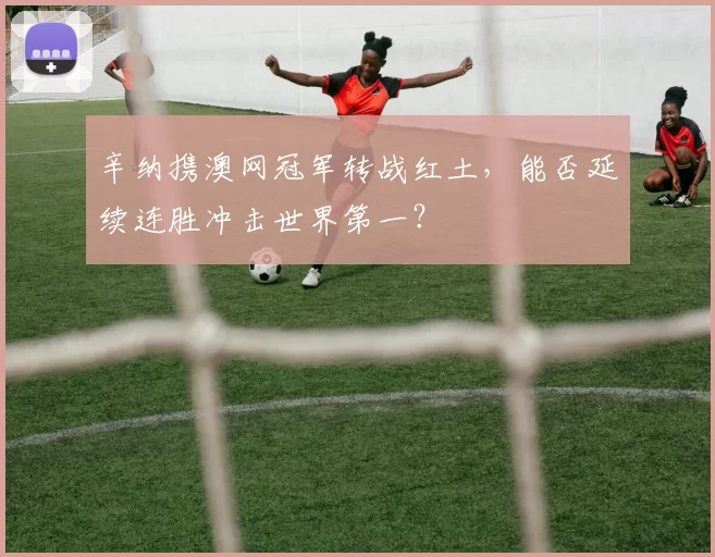 辛纳携澳网冠军转战红土，能否延续连胜冲击世界第一？