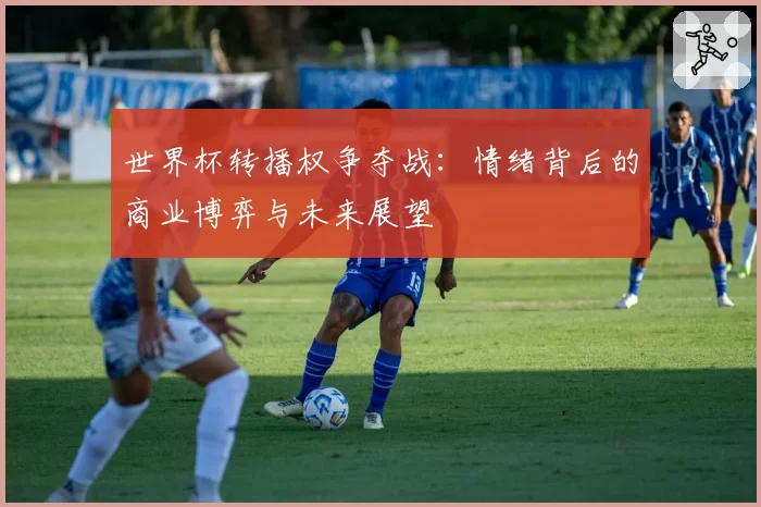世界杯转播权争夺战：情绪背后的商业博弈与未来展望