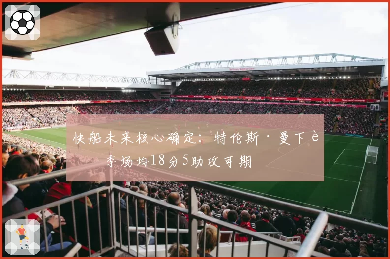 快船未来核心确定:特伦斯·曼下赛季场均18分5助攻可期