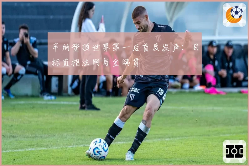 辛纳登顶世界第一后首度发声：目标直指法网与金满贯