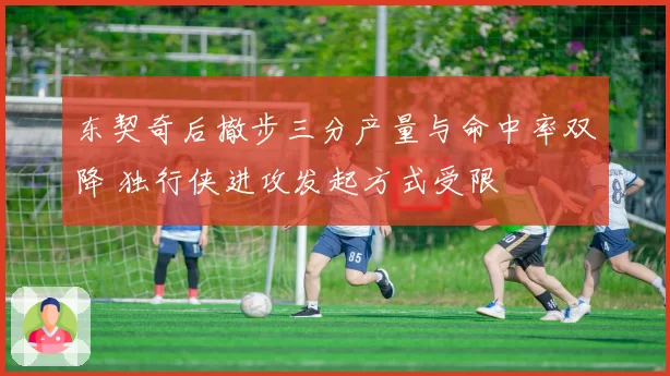 东契奇后撤步三分产量与命中率双降 独行侠进攻发起方式受限