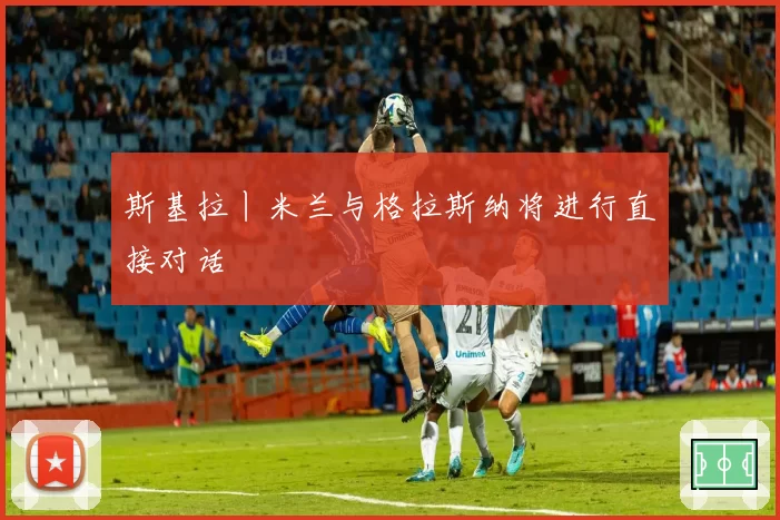 斯基拉丨米兰与格拉斯纳将进行直接对话