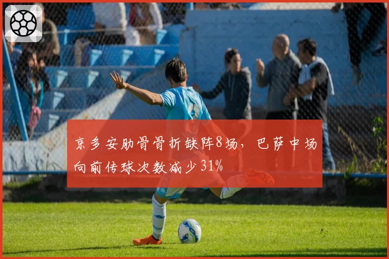京多安肋骨骨折缺阵8场,巴萨中场向前传球次数减少31%