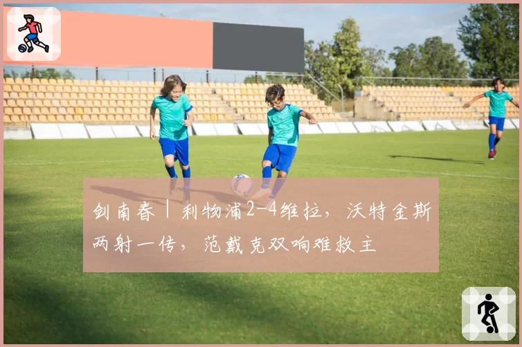 剑南春|利物浦2-4维拉,沃特金斯两射一传,范戴克双响难救主