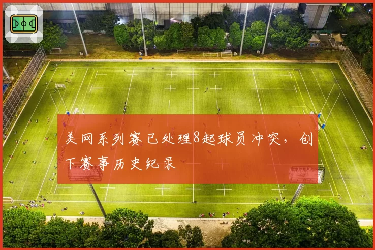 美网系列赛已处理8起球员冲突，创下赛事历史纪录