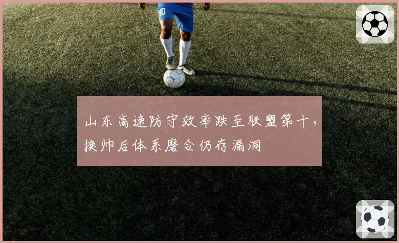 山东高速防守效率跌至联盟第十，换帅后体系磨合仍存漏洞