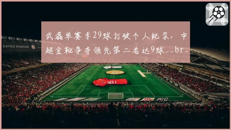 武磊单赛季29球打破个人纪录,中超金靴争夺领先第二名达9球__br_