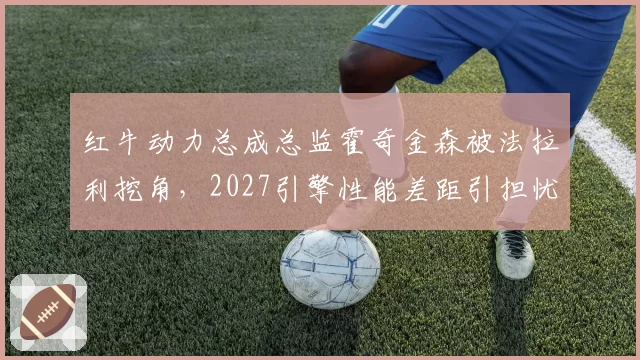 红牛动力总成总监霍奇金森被法拉利挖角,2027引擎性能差距引担忧