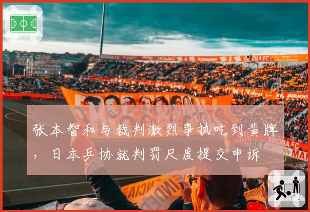 张本智和与裁判激烈争执吃到黄牌,日本乒协就判罚尺度提交申诉