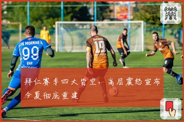 拜仁赛季四大皆空,高层震怒宣布今夏彻底重建