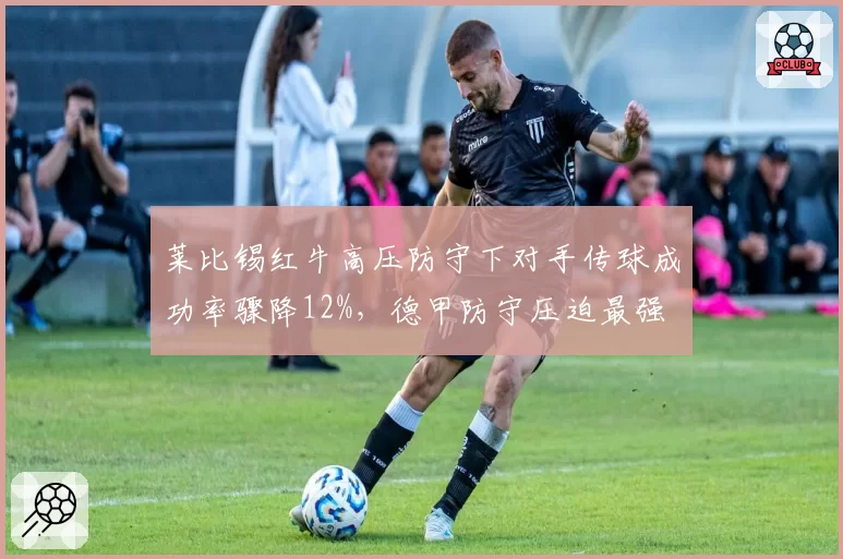 莱比锡红牛高压防守下对手传球成功率骤降12%，德甲防守压迫最强