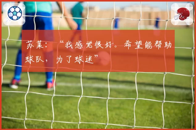 苏莱：“我感觉很好。希望能帮助球队，为了球迷”