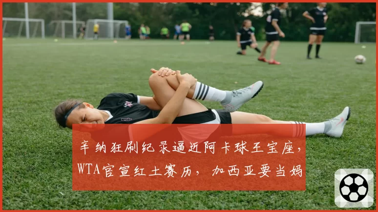 辛纳狂刷纪录逼近阿卡球王宝座,WTA官宣红土赛历,加西亚要当妈