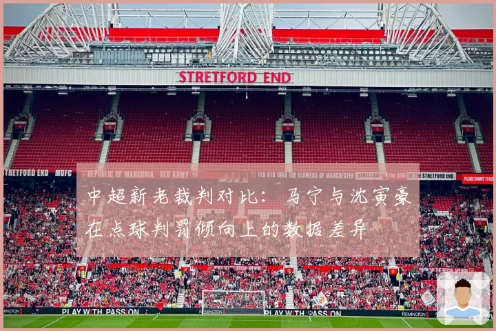 中超新老裁判对比:马宁与沈寅豪在点球判罚倾向上的数据差异